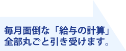 毎月面倒な「給与の計算」全部丸ごと引き受けます。